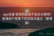 age动漫 官网到底适不适合长期用？普通用户视角下的优缺点盘点（整理版）