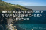 围绕茶杯狐 cupfox的实际使用感想：与同类平台对比后的真实体验差异（稳定性观察）