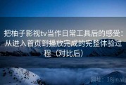把柚子影视tv当作日常工具后的感受：从进入首页到播放完成的完整体验过程（对比后）