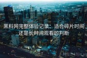 黑料网完整体验记录：适合碎片时间还是长时间观看的判断