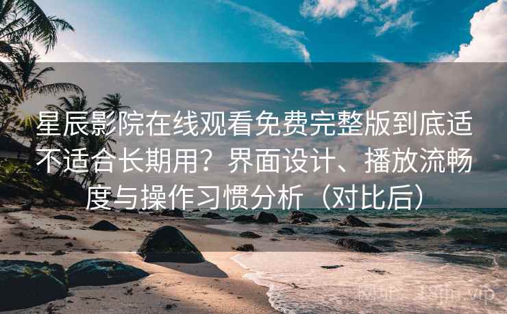 星辰影院在线观看免费完整版到底适不适合长期用?界面设计、播放流畅度与操作习惯分析(对比后) 星辰影院在线观看免费完整版到底适不适合长期用?界面设计、播放流畅度与操作习惯分析(对比后)