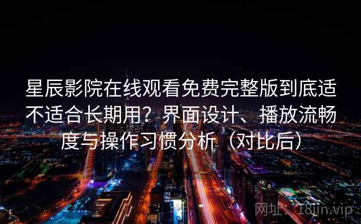 星辰影院在线观看免费完整版到底适不适合长期用?界面设计、播放流畅度与操作习惯分析(对比后) 星辰影院在线观看免费完整版到底适不适合长期用?界面设计、播放流畅度与操作习惯分析(对比后)