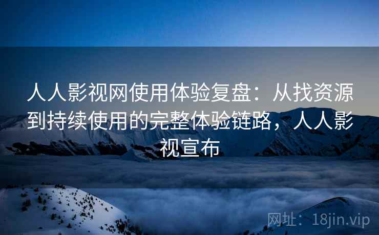 人人影视网使用体验复盘：从找资源到持续使用的完整体验链路，人人影视宣布