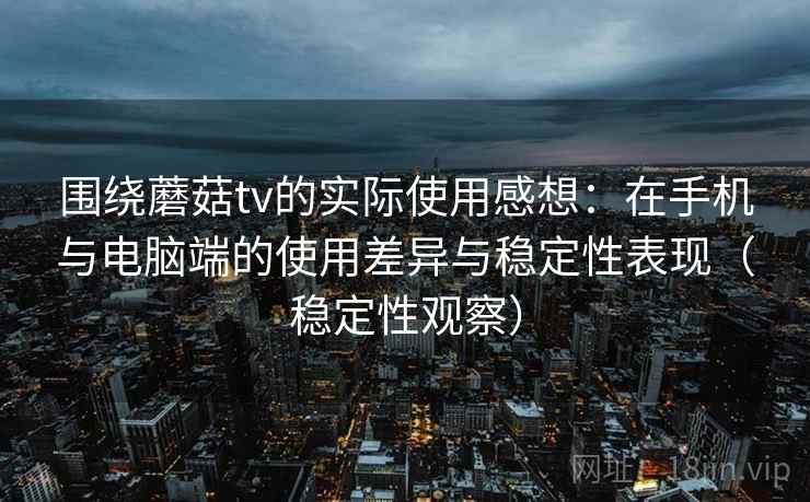 围绕蘑菇tv的实际使用感想：在手机与电脑端的使用差异与稳定性表现（稳定性观察）