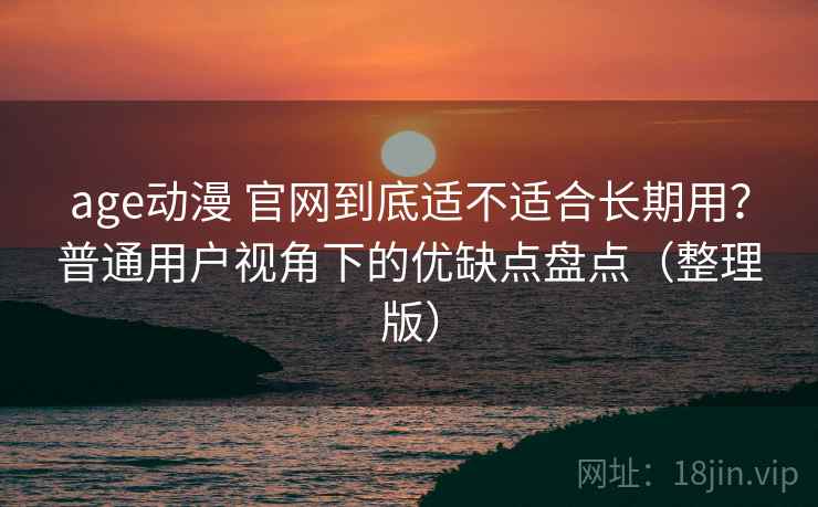 age动漫 官网到底适不适合长期用?普通用户视角下的优缺点盘点(整理版) age动漫 官网到底适不适合长期用?普通用户视角下的优缺点盘点(整理版)