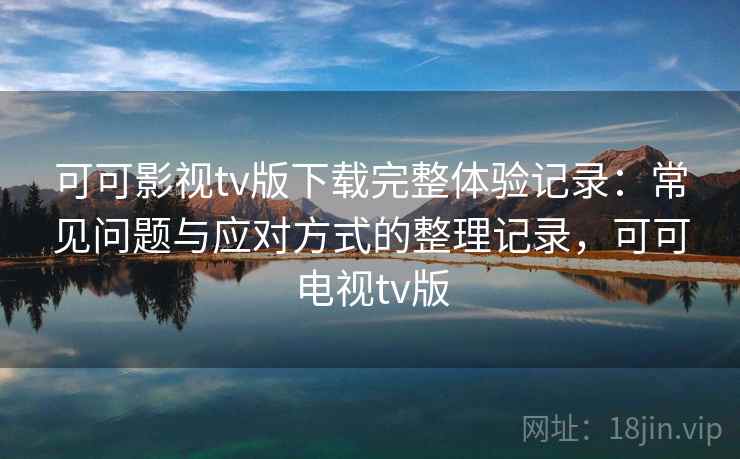 可可影视tv版下载完整体验记录:常见问题与应对方式的整理记录,可可电视tv版 可可影视tv版下载完整体验记录:常见问题与应对方式的整理记录,可可电视tv版