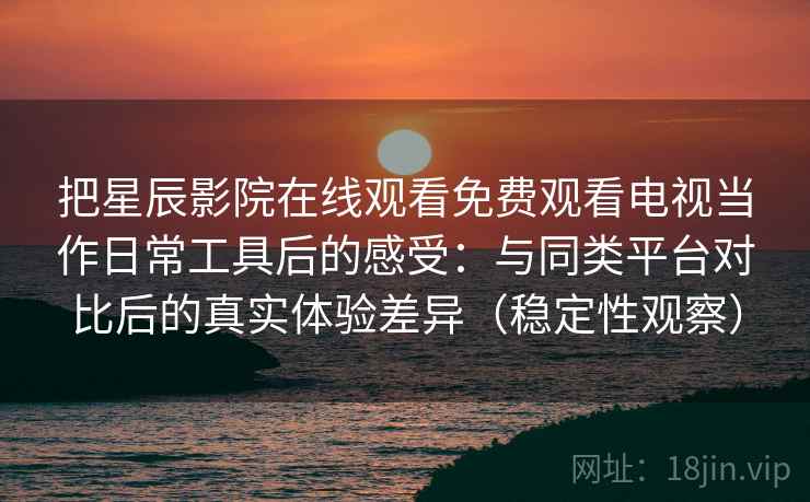 把星辰影院在线观看免费观看电视当作日常工具后的感受：与同类平台对比后的真实体验差异（稳定性观察）
