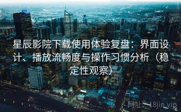 星辰影院下载使用体验复盘:界面设计、播放流畅度与操作习惯分析(稳定性观察) 星辰影院下载使用体验复盘:界面设计、播放流畅度与操作习惯分析(稳定性观察)
