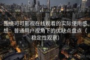 围绕可可影视在线观看的实际使用感想：普通用户视角下的优缺点盘点（稳定性观察）