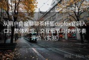 从用户角度聊聊茶杯狐cupfox官网入口：整体观感、交互细节与使用节奏评价（实测）