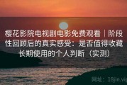 樱花影院电视剧电影免费观看｜阶段性回顾后的真实感受：是否值得收藏长期使用的个人判断（实测）