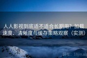 人人影视到底适不适合长期用？加载速度、清晰度与缓存策略观察（实测）