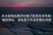 多次使用后再评价柚子影视在线观看：播放体验、清晰度与资源完整性观察