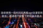 连续使用一段时间后再看age动漫官网官方：普通用户视角下的优缺点盘点