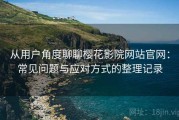 从用户角度聊聊樱花影院网站官网：常见问题与应对方式的整理记录
