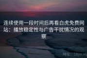连续使用一段时间后再看白虎免费网站：播放稳定性与广告干扰情况的观察