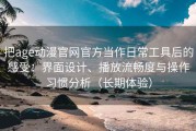 把age动漫官网官方当作日常工具后的感受：界面设计、播放流畅度与操作习惯分析（长期体验）