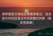 茶杯狐官方网站日常使用笔记：适合碎片时间还是长时间观看的判断（稳定性观察）