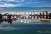 多次使用后再评价蜂鸟影院影视在线观看：多次回访后的体验变化记录（对比后）