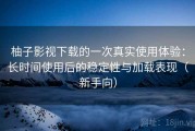 柚子影视下载的一次真实使用体验：长时间使用后的稳定性与加载表现（新手向）
