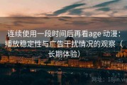 连续使用一段时间后再看age 动漫：播放稳定性与广告干扰情况的观察（长期体验）