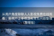 从用户角度聊聊人人影视免费在线观看：新用户上手难度与常见问题整理（整理版）
