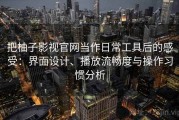 把柚子影视官网当作日常工具后的感受：界面设计、播放流畅度与操作习惯分析
