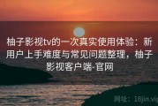 柚子影视tv的一次真实使用体验：新用户上手难度与常见问题整理，柚子影视客户端-官网