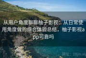 从用户角度聊聊柚子影视：从日常使用角度做的综合体验总结，柚子影视app可靠吗