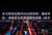 多次使用后再评价红桃视频：播放体验、清晰度与资源完整性观察（新手向）