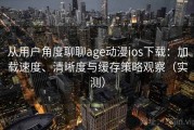 从用户角度聊聊age动漫ios下载：加载速度、清晰度与缓存策略观察（实测）