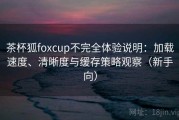 茶杯狐foxcup不完全体验说明：加载速度、清晰度与缓存策略观察（新手向）