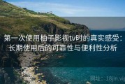 第一次使用柚子影视tv时的真实感受：长期使用后的可靠性与便利性分析