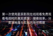 第一次使用星辰影院在线观看免费观看电视时的真实感受：搜索效率、分类清晰度与实际可用性观察