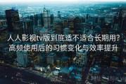 人人影视tv版到底适不适合长期用？高频使用后的习惯变化与效率提升