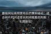 蘑菇网站高频使用后的真实结论：适合碎片时间还是长时间观看的判断（长期体验）