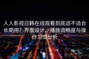 人人影视日韩在线观看到底适不适合长期用？界面设计、播放流畅度与操作习惯分析