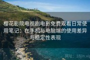 樱花影院电视剧电影免费观看日常使用笔记：在手机与电脑端的使用差异与稳定性表现