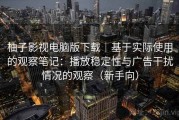 柚子影视电脑版下载｜基于实际使用的观察笔记：播放稳定性与广告干扰情况的观察（新手向）