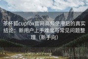 茶杯狐cupfox官网高频使用后的真实结论：新用户上手难度与常见问题整理（新手向）