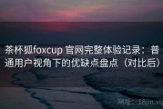 茶杯狐foxcup 官网完整体验记录：普通用户视角下的优缺点盘点（对比后）