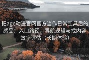 把age动漫官网官方当作日常工具后的感受：入口路径、导航逻辑与找内容效率评估（长期体验）