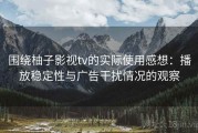 围绕柚子影视tv的实际使用感想：播放稳定性与广告干扰情况的观察