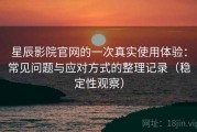 星辰影院官网的一次真实使用体验：常见问题与应对方式的整理记录（稳定性观察）
