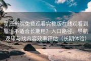 星辰影院免费观看完整版在线观看到底适不适合长期用？入口路径、导航逻辑与找内容效率评估（长期体验）