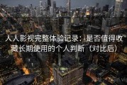 人人影视完整体验记录：是否值得收藏长期使用的个人判断（对比后）