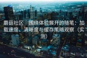 蘑菇社区｜围绕体验展开的随笔：加载速度、清晰度与缓存策略观察（实测）