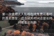 第一次使用人人影视在线免费观看时的真实感受：适合碎片时间还是长时间观看的判断