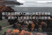 樱花影院官网入口的一次真实使用体验：新用户上手难度与常见问题整理（实测）