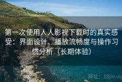 第一次使用人人影视下载时的真实感受：界面设计、播放流畅度与操作习惯分析（长期体验）